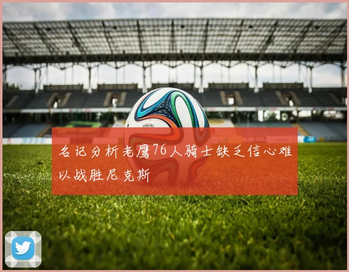 名记分析老鹰76人骑士缺乏信心难以战胜尼克斯