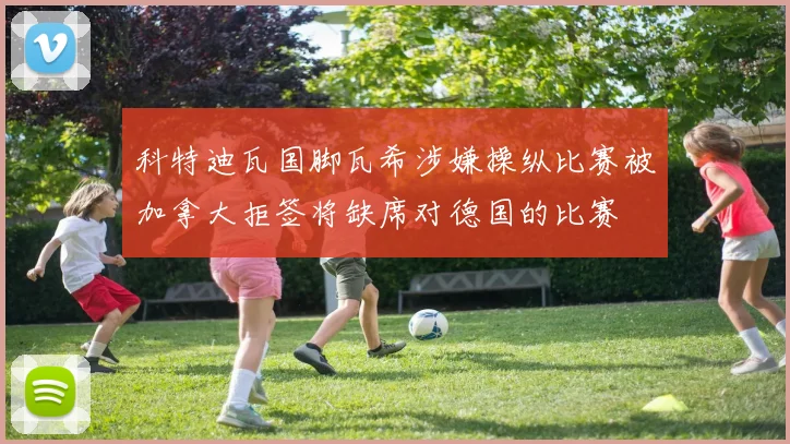 科特迪瓦国脚瓦希涉嫌操纵比赛被加拿大拒签将缺席对德国的比赛