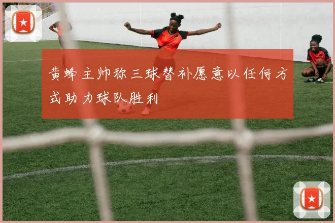黄蜂主帅称三球替补愿意以任何方式助力球队胜利