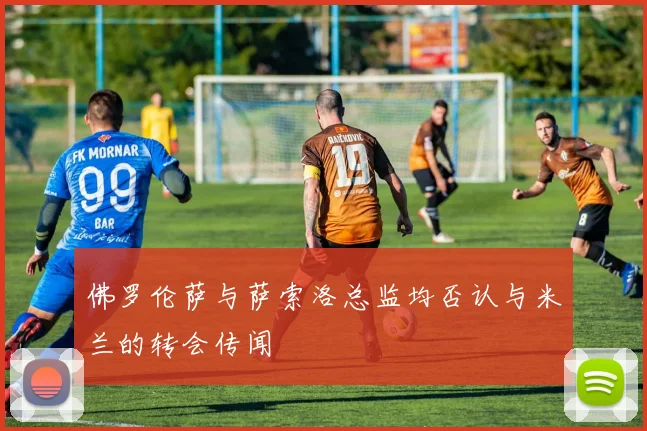 佛罗伦萨与萨索洛总监均否认与米兰的转会传闻
