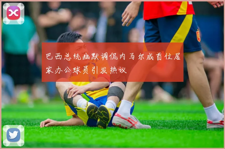 巴西总统幽默调侃内马尔成首位居家办公球员引发热议