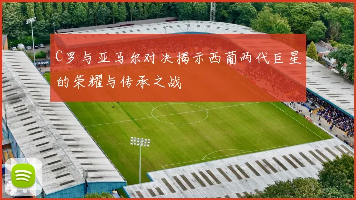 C罗与亚马尔对决揭示西葡两代巨星的荣耀与传承之战