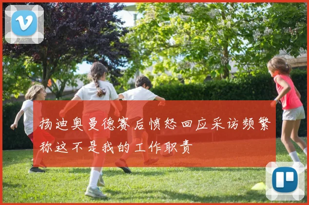 扬迪奥曼德赛后愤怒回应采访频繁称这不是我的工作职责