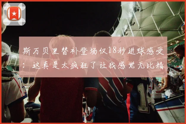 斯万贝里替补登场仅18秒进球感受：这真是太疯狂了让我感觉无比精彩
