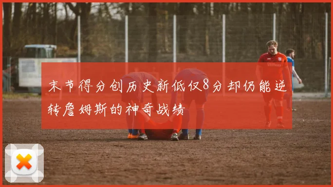末节得分创历史新低仅8分却仍能逆转詹姆斯的神奇战绩