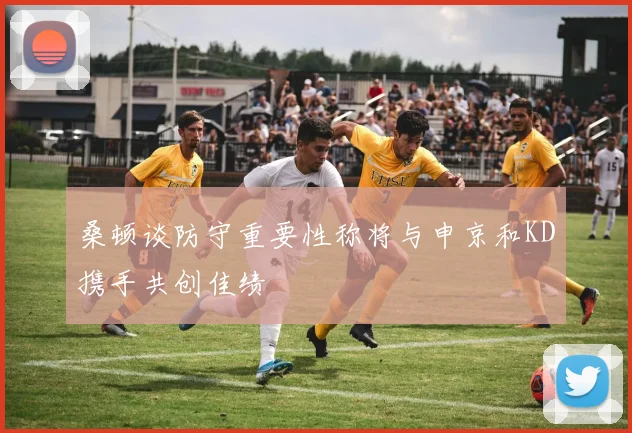 桑顿谈防守重要性称将与申京和KD携手共创佳绩