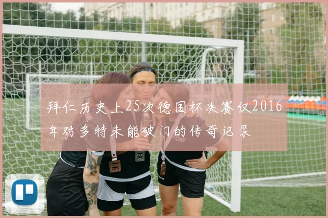 拜仁历史上25次德国杯决赛仅2016年对多特未能破门的传奇记录