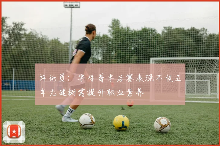 评论员：字母哥季后赛表现不佳五年无建树需提升职业素养