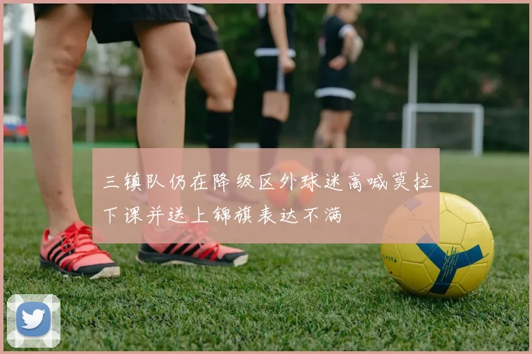 三镇队仍在降级区外球迷高喊莫拉下课并送上锦旗表达不满