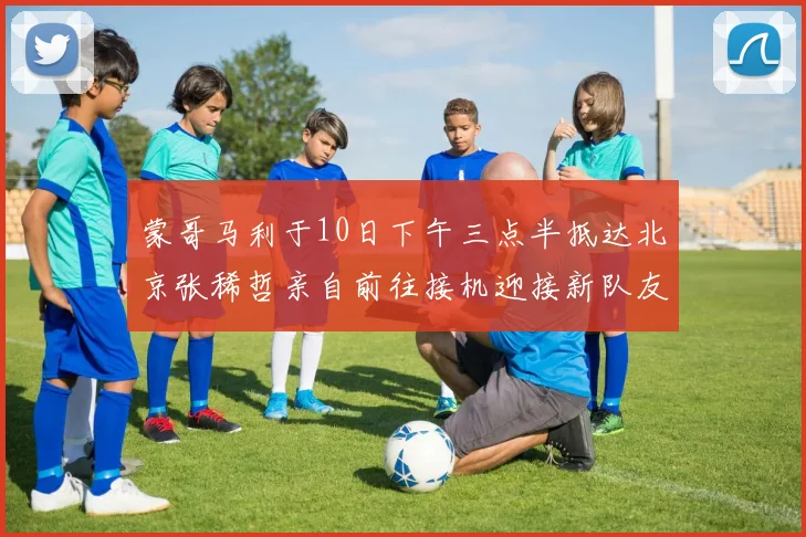 蒙哥马利于10日下午三点半抵达北京张稀哲亲自前往接机迎接新队友
