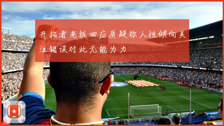 开拓者老板回应质疑称人性倾向关注错误对此无能为力