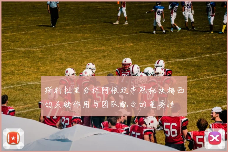 斯科拉里分析阿根廷夺冠秘诀梅西的关键作用与团队配合的重要性