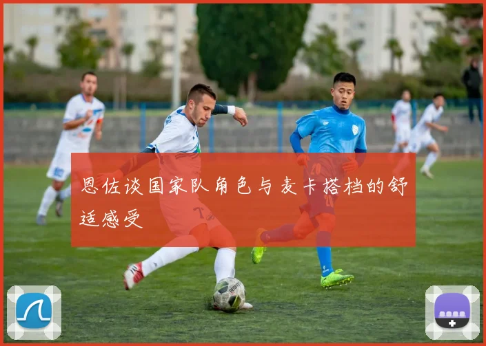 恩佐谈国家队角色与麦卡搭档的舒适感受
