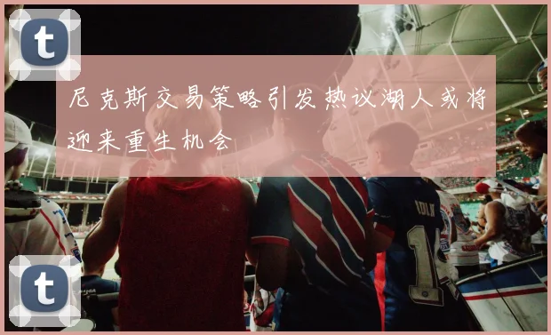 尼克斯交易策略引发热议湖人或将迎来重生机会