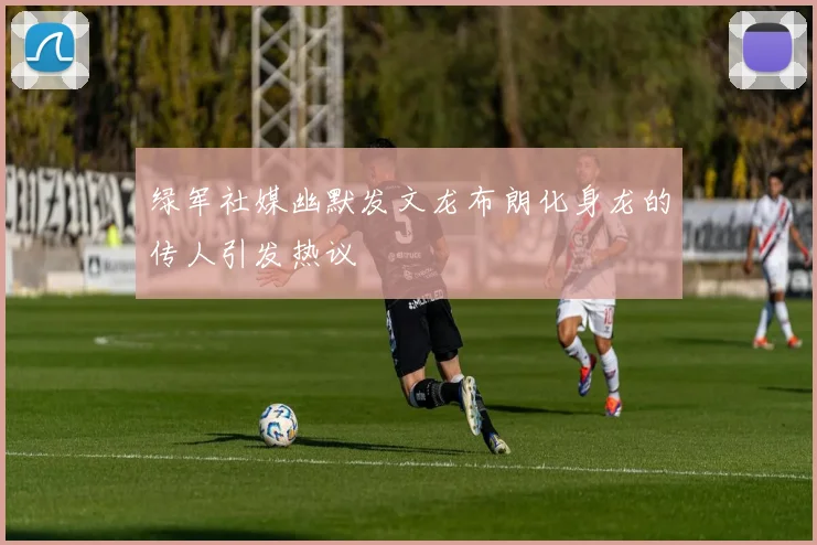 绿军社媒幽默发文龙布朗化身龙的传人引发热议