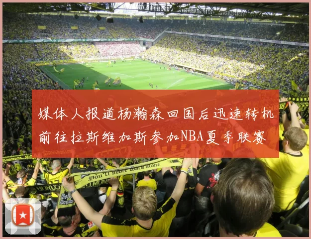 媒体人报道杨瀚森回国后迅速转机前往拉斯维加斯参加NBA夏季联赛
