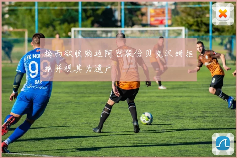 梅西欲收购迈阿密股份贝克汉姆拒绝并视其为遗产