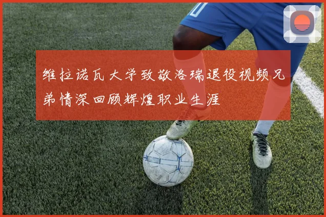 维拉诺瓦大学致敬洛瑞退役视频兄弟情深回顾辉煌职业生涯