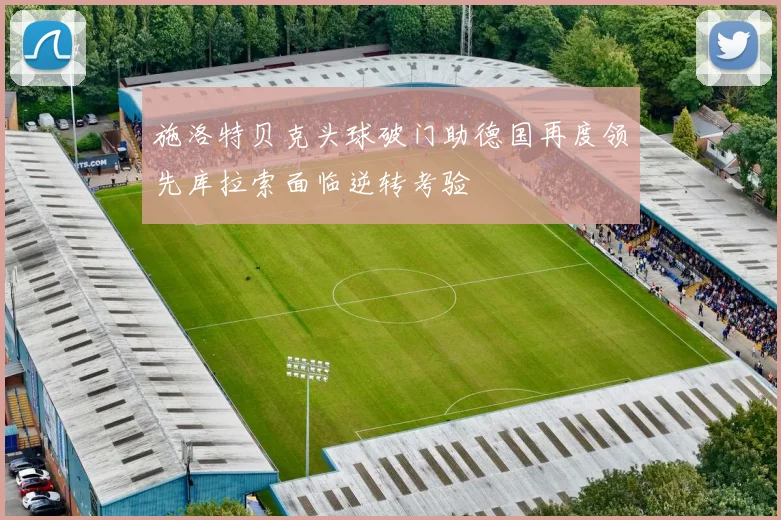 施洛特贝克头球破门助德国再度领先库拉索面临逆转考验