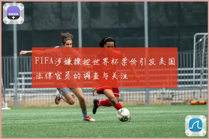 FIFA涉嫌操控世界杯票价引发美国法律官员的调查与关注