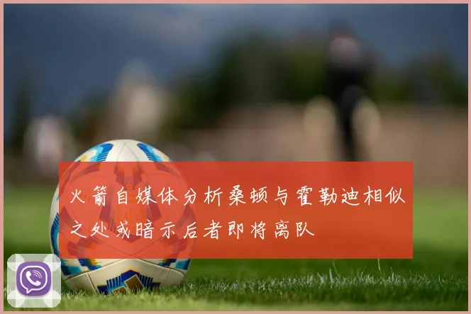 火箭自媒体分析桑顿与霍勒迪相似之处或暗示后者即将离队