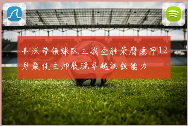 齐沃带领球队三战全胜荣膺意甲12月最佳主帅展现卓越执教能力