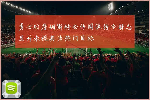 勇士对詹姆斯转会传闻保持冷静态度并未视其为热门目标