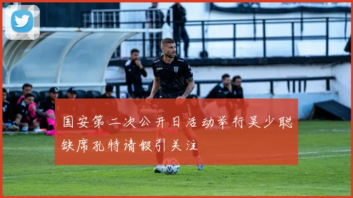 国安第二次公开日活动举行吴少聪缺席孔特请假引关注
