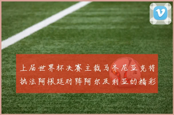 上届世界杯决赛主裁马齐尼亚克将执法阿根廷对阵阿尔及利亚的精彩对决