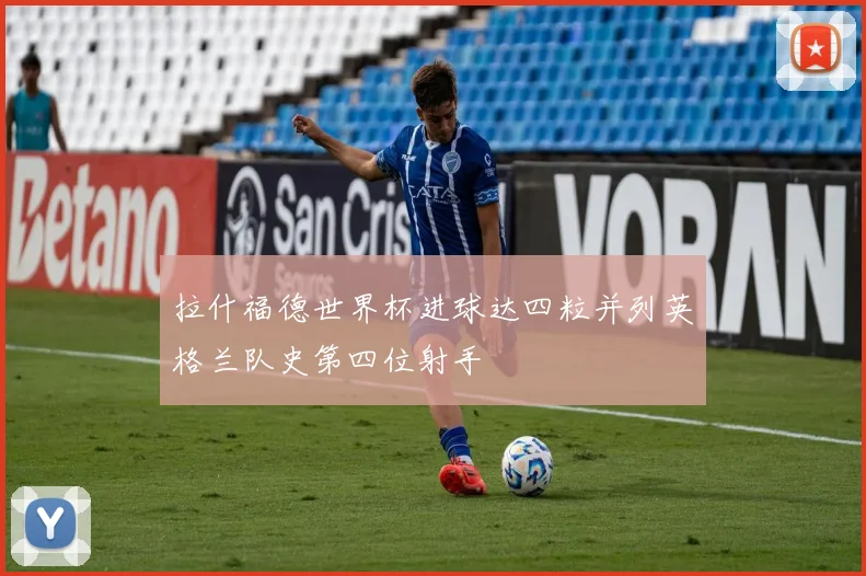 拉什福德世界杯进球达四粒并列英格兰队史第四位射手