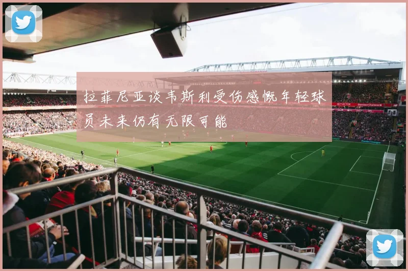 拉菲尼亚谈韦斯利受伤感慨年轻球员未来仍有无限可能